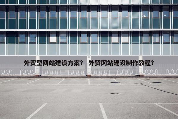 外贸型网站建设方案？ 外贸网站建设制作教程？