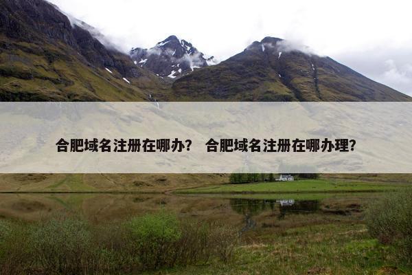 合肥域名注册在哪办？ 合肥域名注册在哪办理？