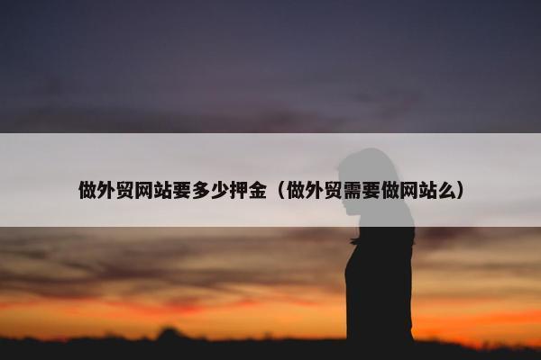 做外贸网站要多少押金（做外贸需要做网站么）