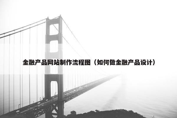 金融产品网站制作流程图（如何做金融产品设计）