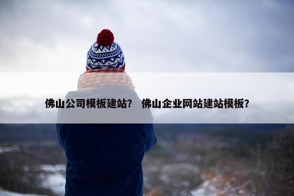 佛山公司模板建站？ 佛山企业网站建站模板？