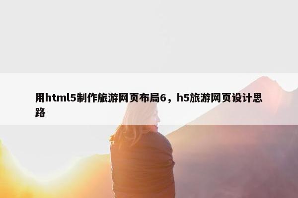 用html5制作旅游网页布局6，h5旅游网页设计思路