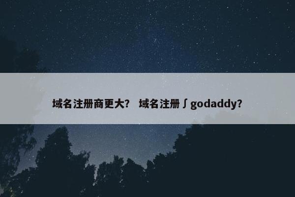 域名注册商更大？ 域名注册∫godaddy？
