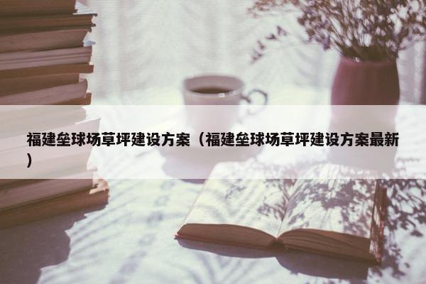 福建垒球场草坪建设方案（福建垒球场草坪建设方案最新）