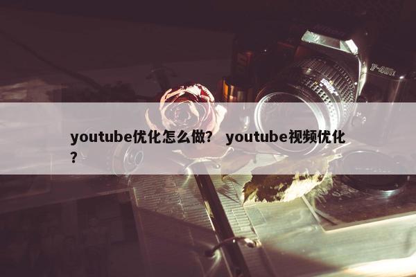 youtube优化怎么做？ youtube视频优化？