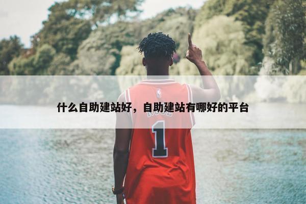 什么自助建站好，自助建站有哪好的平台